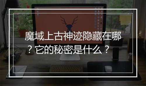 魔域上古神迹隐藏在哪？它的秘密是什么？