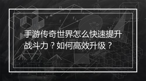 手游传奇世界怎么快速提升战斗力？如何高效升级？
