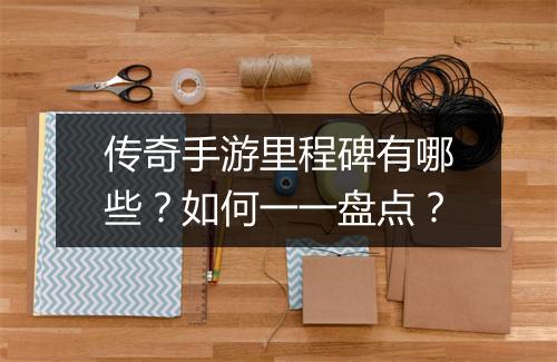 传奇手游里程碑有哪些？如何一一盘点？