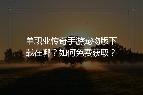 单职业传奇手游宠物版下载在哪？如何免费获取？