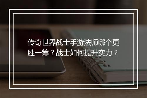 传奇世界战士手游法师哪个更胜一筹？战士如何提升实力？