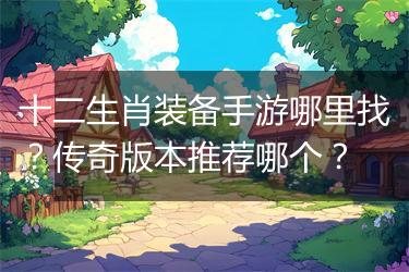 十二生肖装备手游哪里找？传奇版本推荐哪个？