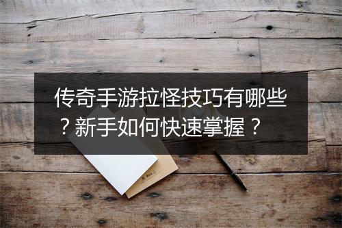 传奇手游拉怪技巧有哪些？新手如何快速掌握？