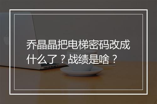 乔晶晶把电梯密码改成什么了？战绩是啥？