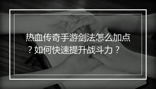 热血传奇手游剑法怎么加点？如何快速提升战斗力？