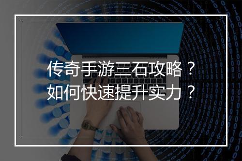 传奇手游三石攻略？如何快速提升实力？