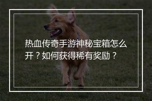 热血传奇手游神秘宝箱怎么开？如何获得稀有奖励？