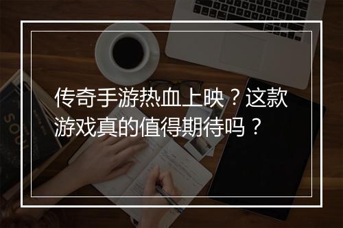 传奇手游热血上映？这款游戏真的值得期待吗？