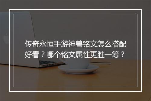传奇永恒手游神兽铭文怎么搭配好看？哪个铭文属性更胜一筹？