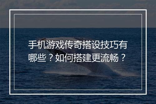 手机游戏传奇搭设技巧有哪些？如何搭建更流畅？