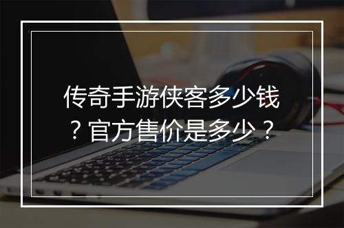 传奇手游侠客多少钱？官方售价是多少？