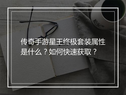 传奇手游星王终极套装属性是什么？如何快速获取？