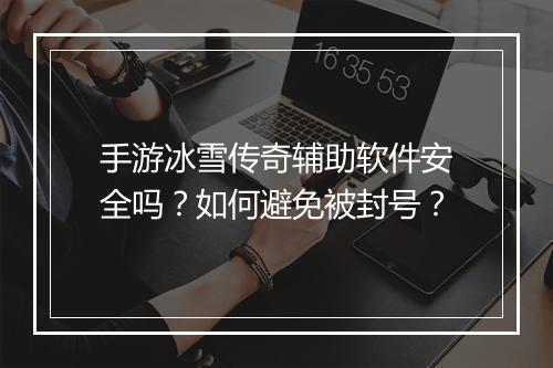 手游冰雪传奇辅助软件安全吗？如何避免被封号？