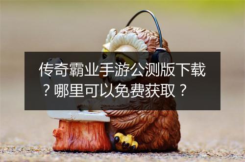 传奇霸业手游公测版下载？哪里可以免费获取？