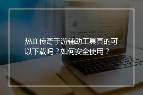 热血传奇手游辅助工具真的可以下载吗？如何安全使用？