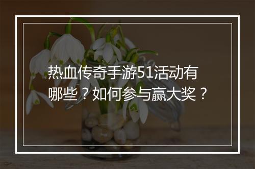 热血传奇手游51活动有哪些？如何参与赢大奖？