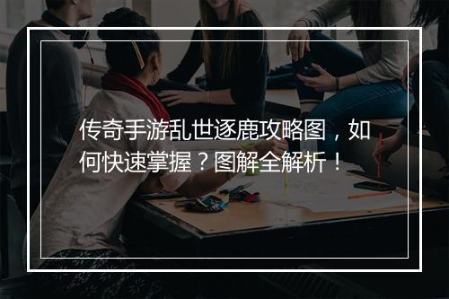 传奇手游乱世逐鹿攻略图，如何快速掌握？图解全解析！