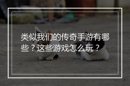 类似我们的传奇手游有哪些？这些游戏怎么玩？