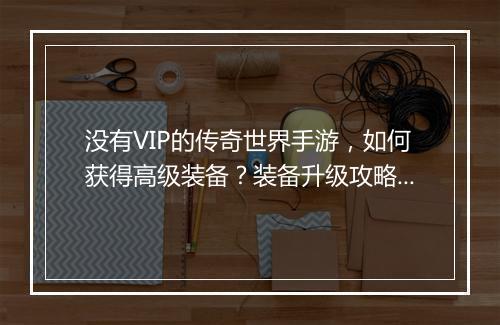 没有VIP的传奇世界手游，如何获得高级装备？装备升级攻略详解