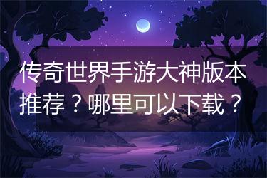 传奇世界手游大神版本推荐？哪里可以下载？