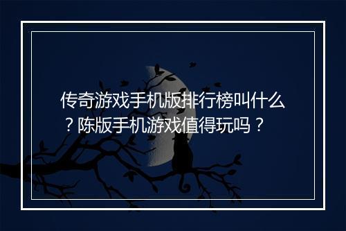 传奇游戏手机版排行榜叫什么？陈版手机游戏值得玩吗？