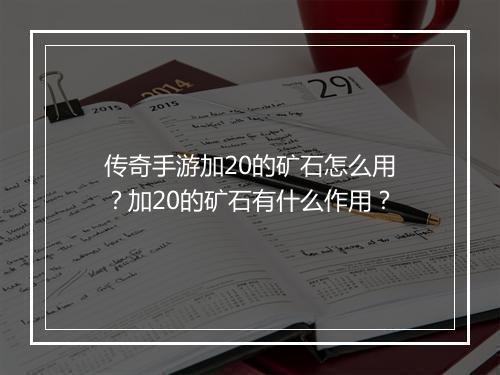 传奇手游加20的矿石怎么用？加20的矿石有什么作用？