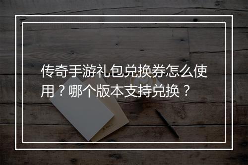 传奇手游礼包兑换券怎么使用？哪个版本支持兑换？