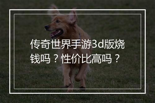 传奇世界手游3d版烧钱吗？性价比高吗？