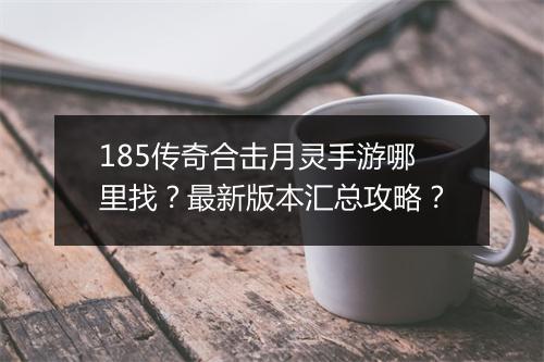 185传奇合击月灵手游哪里找？最新版本汇总攻略？