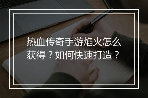 热血传奇手游焰火怎么获得？如何快速打造？