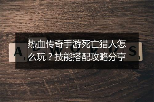 热血传奇手游死亡猎人怎么玩？技能搭配攻略分享