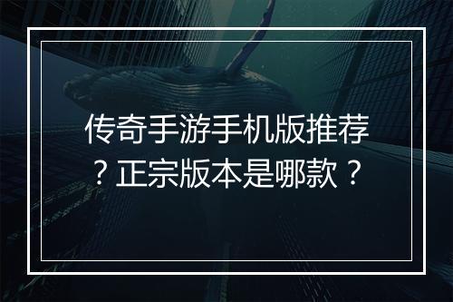 传奇手游手机版推荐？正宗版本是哪款？
