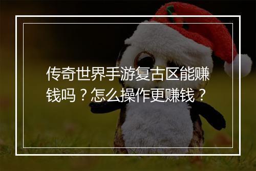传奇世界手游复古区能赚钱吗？怎么操作更赚钱？