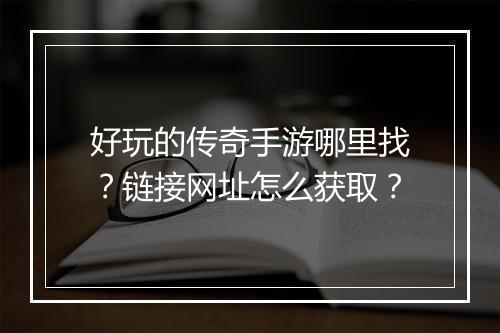 好玩的传奇手游哪里找？链接网址怎么获取？