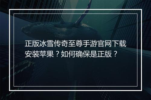 正版冰雪传奇至尊手游官网下载安装苹果？如何确保是正版？