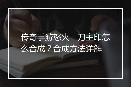 传奇手游怒火一刀主印怎么合成？合成方法详解