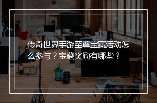 传奇世界手游至尊宝藏活动怎么参与？宝藏奖励有哪些？