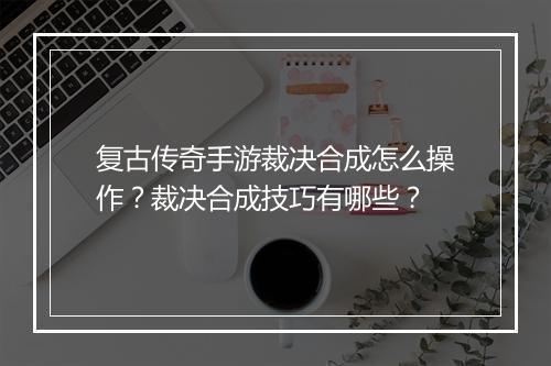 复古传奇手游裁决合成怎么操作？裁决合成技巧有哪些？