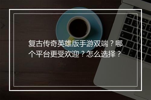 复古传奇英雄版手游双端？哪个平台更受欢迎？怎么选择？