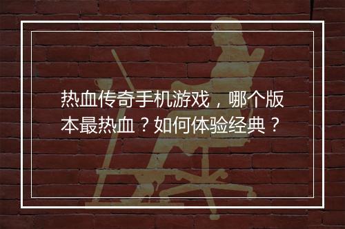 热血传奇手机游戏，哪个版本最热血？如何体验经典？