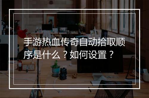 手游热血传奇自动拾取顺序是什么？如何设置？