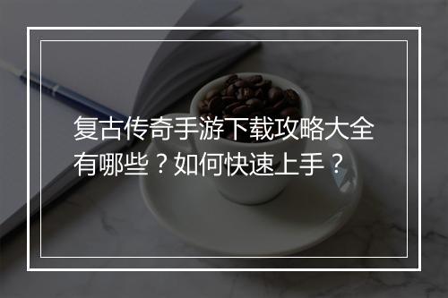 复古传奇手游下载攻略大全有哪些？如何快速上手？