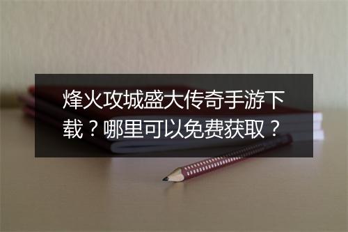 烽火攻城盛大传奇手游下载？哪里可以免费获取？