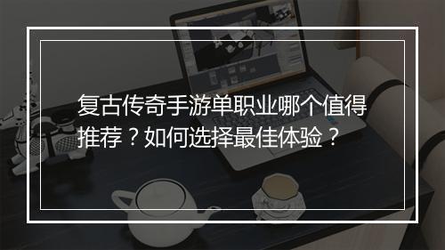 复古传奇手游单职业哪个值得推荐？如何选择最佳体验？