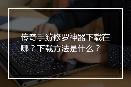 传奇手游修罗神器下载在哪？下载方法是什么？