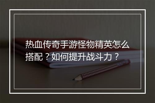 热血传奇手游怪物精英怎么搭配？如何提升战斗力？