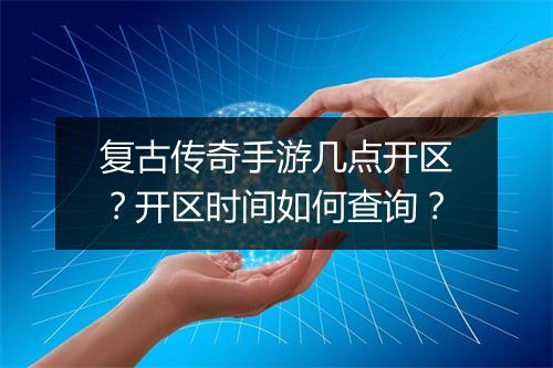 复古传奇手游几点开区？开区时间如何查询？