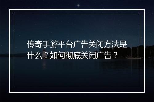 传奇手游平台广告关闭方法是什么？如何彻底关闭广告？