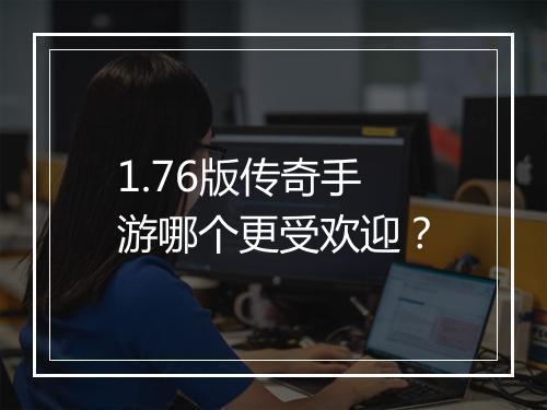 1.76版传奇手游哪个更受欢迎？