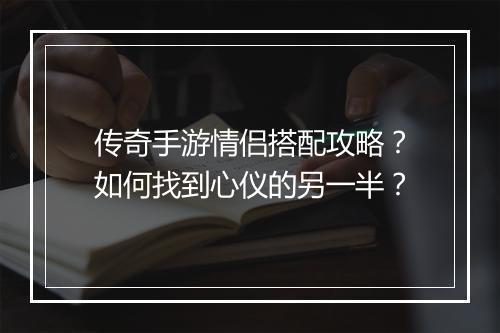 传奇手游情侣搭配攻略？如何找到心仪的另一半？